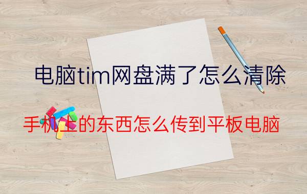 电脑tim网盘满了怎么清除 手机上的东西怎么传到平板电脑？